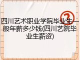 四川艺术职业学院毕业生一般年薪多少钱(四川艺院毕业生薪资)