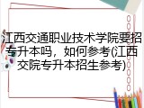 江西交通职业技术学院要招专升本吗，如何参考(江西交院专升本招生参考)