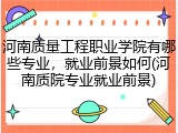 河南质量工程职业学院有哪些专业，就业前景如何(河南质院专业就业前景)