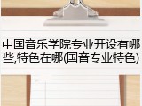中国音乐学院专业开设有哪些,特色在哪(国音专业特色)