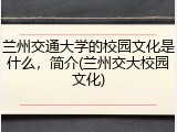兰州交通大学的校园文化是什么，简介(兰州交大校园文化)