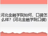 河北金融学院如何，口碑怎么样？(河北金融学院口碑)