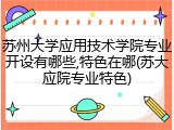 苏州大学应用技术学院专业开设有哪些,特色在哪(苏大应院专业特色)