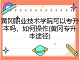 黄冈职业技术学院可以专升本吗，如何操作(黄冈专升本途径)