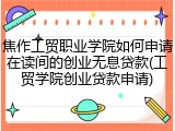 焦作工贸职业学院如何申请在读间的创业无息贷款(工贸学院创业贷款申请)