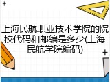 上海民航职业技术学院的院校代码和邮编是多少(上海民航学院编码)