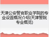天津公安警官职业学院的专业设置概况介绍(天津警院专业概览)