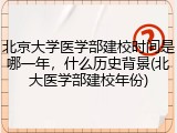 北京大学医学部建校时间是哪一年，什么历史背景(北大医学部建校年份)