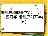 郴州思科职业学院一般什么时候开学(郴州思科开学时间)