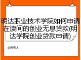 明达职业技术学院如何申请在读间的创业无息贷款(明达学院创业贷款申请)