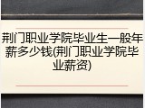 荆门职业学院毕业生一般年薪多少钱(荆门职业学院毕业薪资)