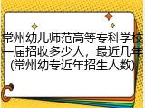 常州幼儿师范高等专科学校一届招收多少人，最近几年(常州幼专近年招生人数)
