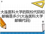 大连医科大学的院校代码和邮编是多少(大连医科大学邮编代码)
