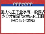重庆化工职业学院一般要多少分才能录取(重庆化工职院录取分数线)