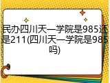 民办四川天一学院是985还是211(四川天一学院是985吗)