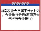 湖南农业大学属于什么档次，专业排行分析(湖南农大档次与专业排行)