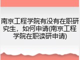 南京工程学院有没有在职研究生，如何申请(南京工程学院在职读研申请)
