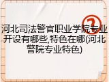 河北司法警官职业学院专业开设有哪些,特色在哪(河北警院专业特色)