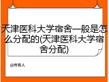 天津医科大学宿舍一般是怎么分配的(天津医科大学宿舍分配)