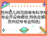 苏州幼儿师范高等专科学校专业开设有哪些,特色在哪(苏州幼专专业特色)