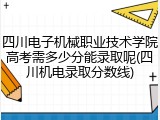 四川电子机械职业技术学院高考需多少分能录取呢(四川机电录取分数线)
