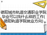 德阳城市轨道交通职业学院毕业可以找什么样的工作(德阳轨道学院就业方向)