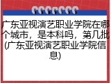 广东亚视演艺职业学院在哪个城市，是本科吗，第几批(广东亚视演艺职业学院信息)
