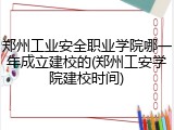 郑州工业安全职业学院哪一年成立建校的(郑州工安学院建校时间)