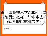 闽西职业技术学院毕业后就业前景怎么样，毕业生去向(闽西职院就业去向)