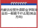 内蒙古经贸外语职业学院毕业后一般能干什么呢(就业方向)