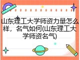山东理工大学师资力量怎么样，名气如何(山东理工大学师资名气)