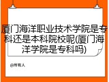 厦门海洋职业技术学院是专科还是本科院校呢(厦门海洋学院是专科吗)