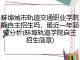 蚌埠城市轨道交通职业学院能自主招生吗，最近一年简章分析(蚌埠轨道学院自主招生简章)