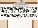 烟台黄金职业学院是否对外开放，让进去参观吗？(烟台黄金职业学院对外开放吗？)