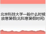 北京科技大学一般什么时候放寒暑假(北科寒暑假时间)