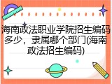 海南政法职业学院招生编码多少，隶属哪个部门(海南政法招生编码)