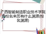 广西智能制造职业技术学院的校名来历有什么渊源(校名渊源)