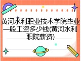 黄河水利职业技术学院毕业一般工资多少钱(黄河水利职院薪资)