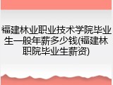 福建林业职业技术学院毕业生一般年薪多少钱(福建林职院毕业生薪资)