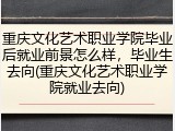 重庆文化艺术职业学院毕业后就业前景怎么样，毕业生去向(重庆文化艺术职业学院就业去向)