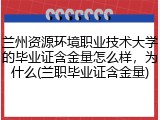 兰州资源环境职业技术大学的毕业证含金量怎么样，为什么(兰职毕业证含金量)
