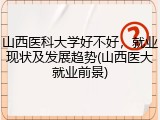 山西医科大学好不好，就业现状及发展趋势(山西医大就业前景)