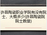 许昌陶瓷职业学院有没有院士，大概多少(许昌陶瓷院院士数量)