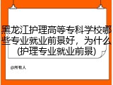 黑龙江护理高等专科学校哪些专业就业前景好，为什么(护理专业就业前景)