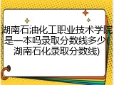湖南石油化工职业技术学院是一本吗录取分数线多少(湖南石化录取分数线)