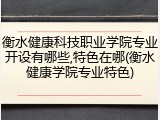 衡水健康科技职业学院专业开设有哪些,特色在哪(衡水健康学院专业特色)