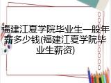 福建江夏学院毕业生一般年薪多少钱(福建江夏学院毕业生薪资)
