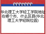 华北理工大学轻工学院地址在哪个市，什么区县(华北理工大学轻院位置)