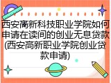 西安高新科技职业学院如何申请在读间的创业无息贷款(西安高新职业学院创业贷款申请)