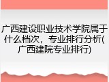 广西建设职业技术学院属于什么档次，专业排行分析(广西建院专业排行)